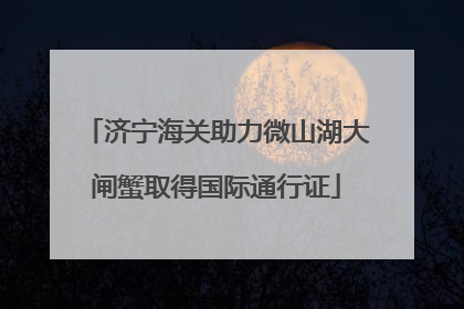济宁海关助力微山湖大闸蟹取得国际通行证